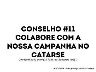 Conselho #11 
Colabore com a 
Nossa campanha no 
catarse O único motivo pelo qual fiz estes slides para você ;) 
http://www.catarse.me/pt/livrocaianareal 
 