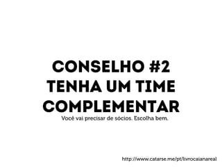 Conselho #2 
Tenha um time 
complementar 
Você vai precisar de sócios. Escolha bem. 
http://www.catarse.me/pt/livrocaianareal 
 