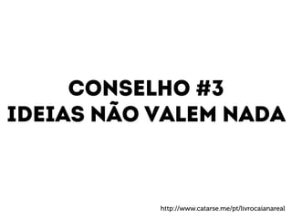 Conselho #3 
Ideias não valem nada 
http://www.catarse.me/pt/livrocaianareal 
 