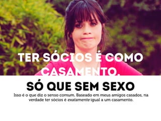 Ter sócios é como 
casamento, 
só que sem sexo 
Isso é o que diz o senso comum. Baseado em meus amigos casados, na 
verdade ter sócios é exatamente igual a um casamento. 
 