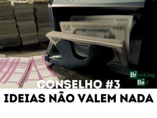 Conselho #3 
Ideias não valem nada 
 