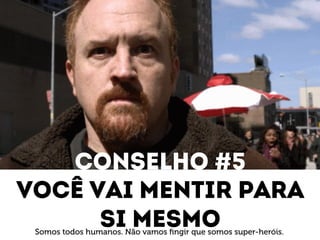 Conselho #5 
Você vai mentir para 
Si mesmo Somos todos humanos. Não vamos fingir que somos super-heróis. 
 