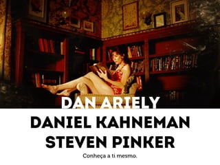 Dan ariely 
Daniel kahneman 
Steven pinker 
Conheça a ti mesmo. 
 