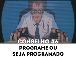 Conselho #6 
Programe ou 
Seja programado 
 