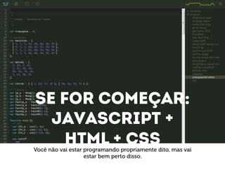 Se for começar: 
Javascript + 
HTML + CSS Você não vai estar programando propriamente dito, mas vai 
estar bem perto disso. 
 