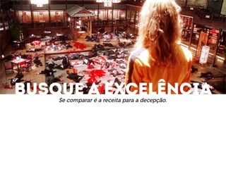 Busque a excelência Se comparar é a receita para a decepção. 
 
