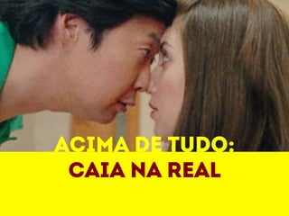 Acima de tudo: 
Caia na real 
 