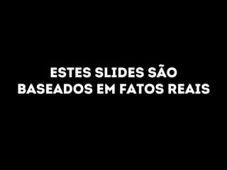 Estes slides são 
Baseados em fatos reais 
 
