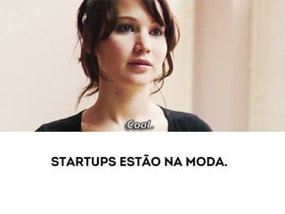 Startups estão na moda. 
 