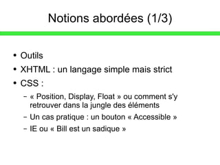 Notions abordées (1/3) Outils XHTML : un langage simple mais strict CSS : « Position, Display, Float » ou comment s'y retrouver dans la jungle des éléments Un cas pratique : un bouton « Accessible » IE ou « Bill est un sadique » 