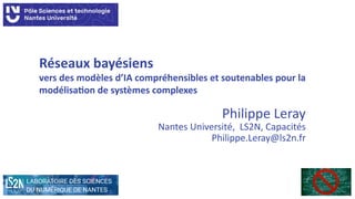 Réseaux bayésiens
vers des modèles d’IA compréhensibles et soutenables pour la
modélisation de systèmes complexes
Philippe Leray
Nantes Université, LS2N, Capacités
Philippe.Leray@ls2n.fr
 
