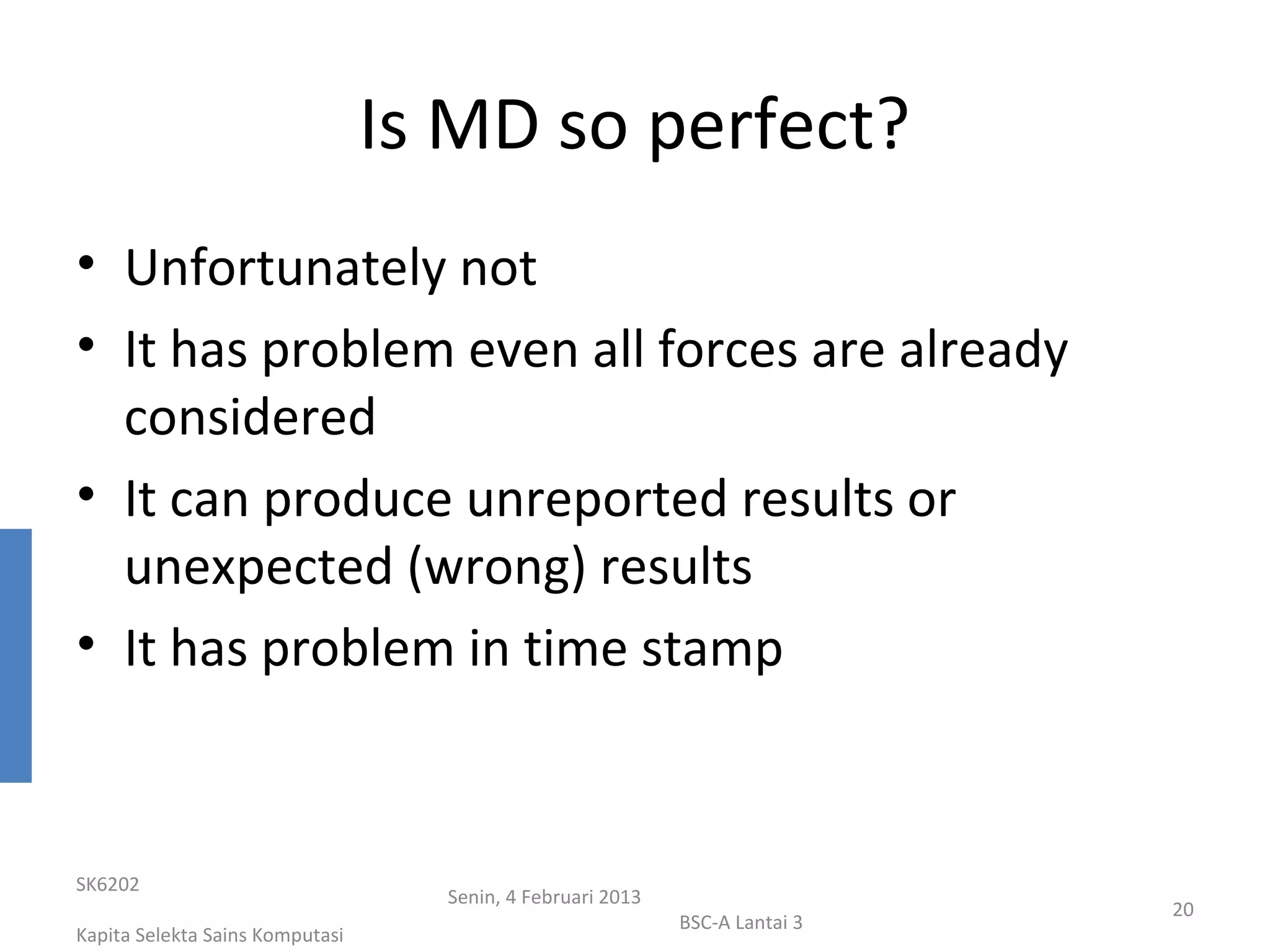 Is MD so perfect?
• Unfortunately not
• It has problem even all forces are already
  considered
• It can produce unreported results or
  unexpected (wrong) results
• It has problem in time stamp



SK6202
                                   Senin, 4 Februari 2013
                                                                             20
                                                            BSC-A Lantai 3
Kapita Selekta Sains Komputasi
 