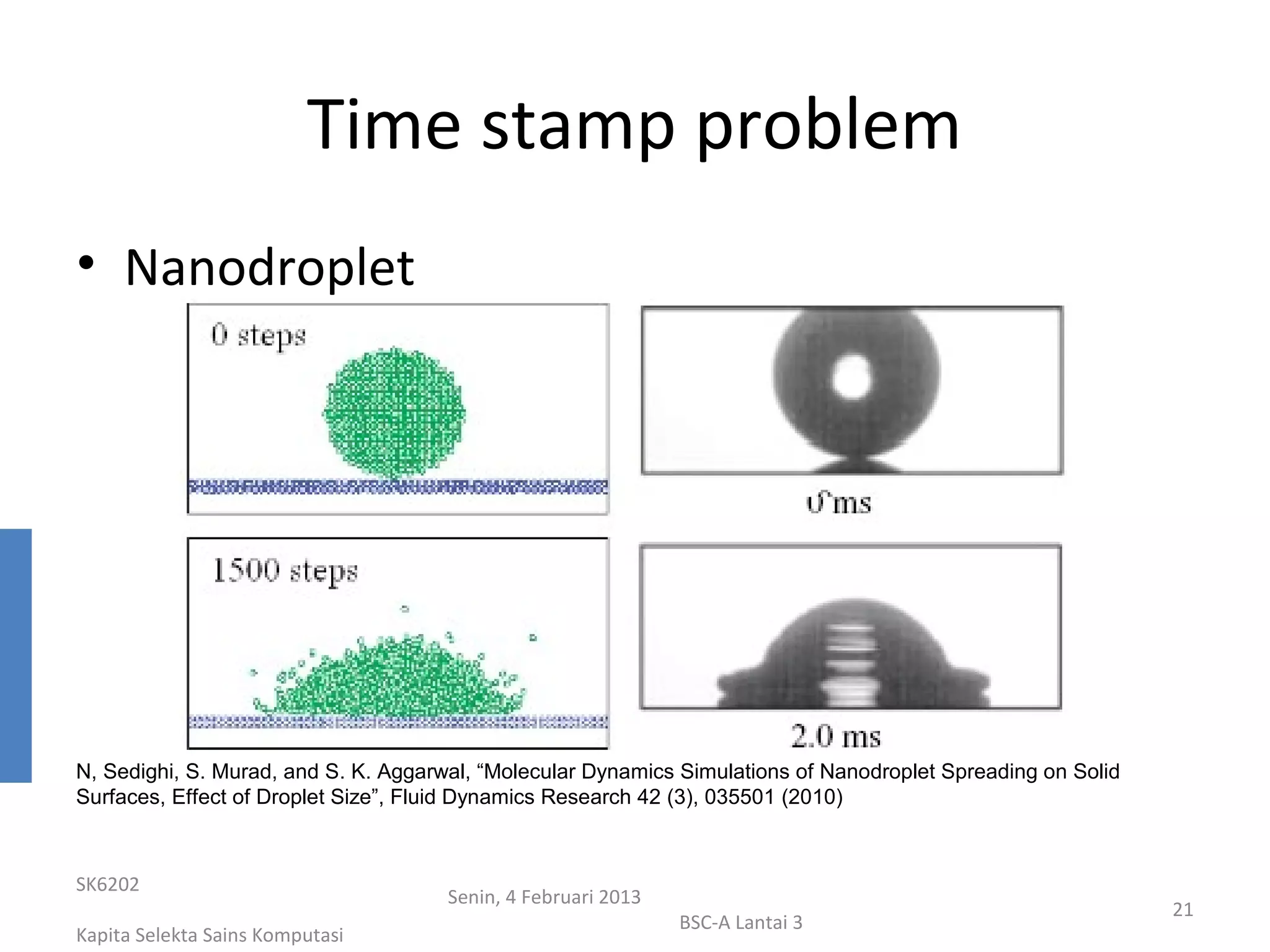 Time stamp problem
• Nanodroplet




N, Sedighi, S. Murad, and S. K. Aggarwal, “Molecular Dynamics Simulations of Nanodroplet Spreading on Solid
Surfaces, Effect of Droplet Size”, Fluid Dynamics Research 42 (3), 035501 (2010)



SK6202
                                      Senin, 4 Februari 2013
                                                                                                              21
                                                               BSC-A Lantai 3
Kapita Selekta Sains Komputasi
 
