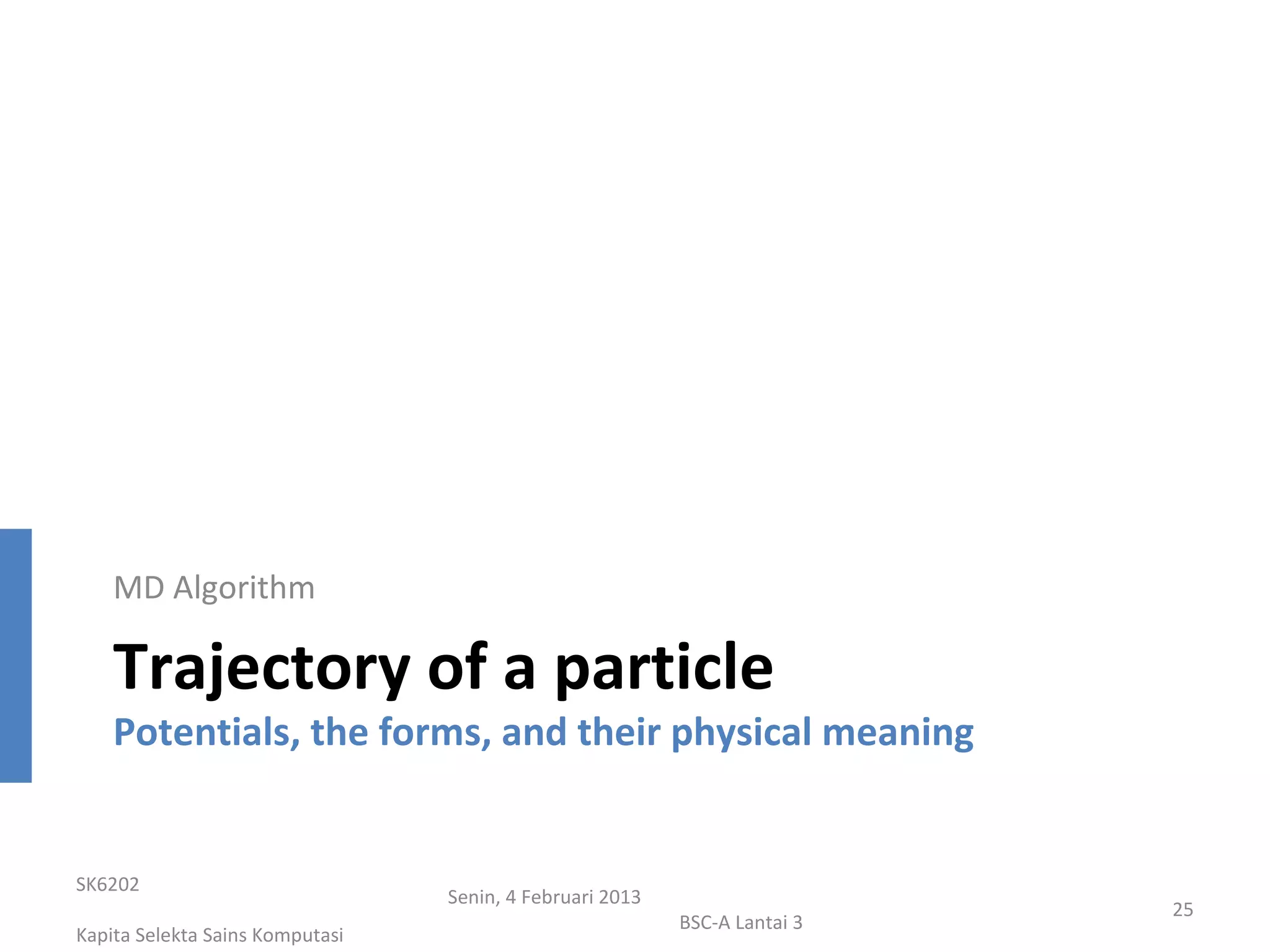 MD Algorithm

    Trajectory of a particle
    Potentials, the forms, and their physical meaning


SK6202
                                 Senin, 4 Februari 2013
                                                                           25
                                                          BSC-A Lantai 3
Kapita Selekta Sains Komputasi
 