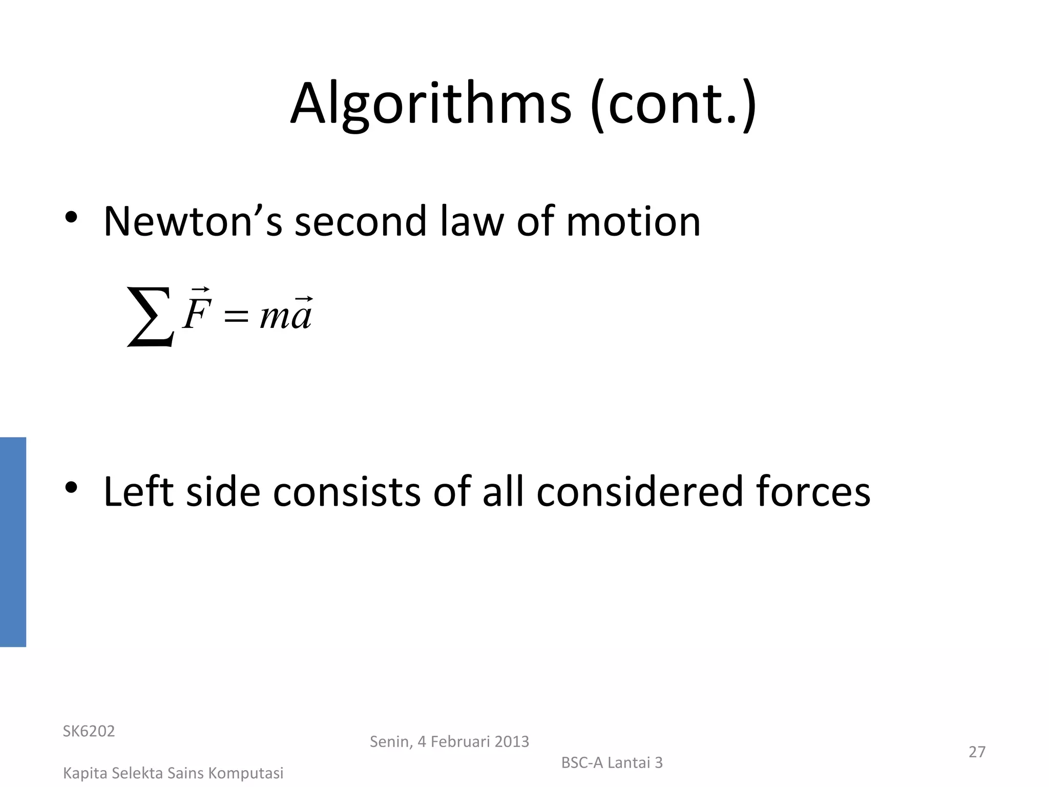 Algorithms (cont.)
• Newton’s second law of motion
                    
         ∑      F = ma



• Left side consists of all considered forces



SK6202
                                    Senin, 4 Februari 2013
                                                                              27
                                                             BSC-A Lantai 3
Kapita Selekta Sains Komputasi
 