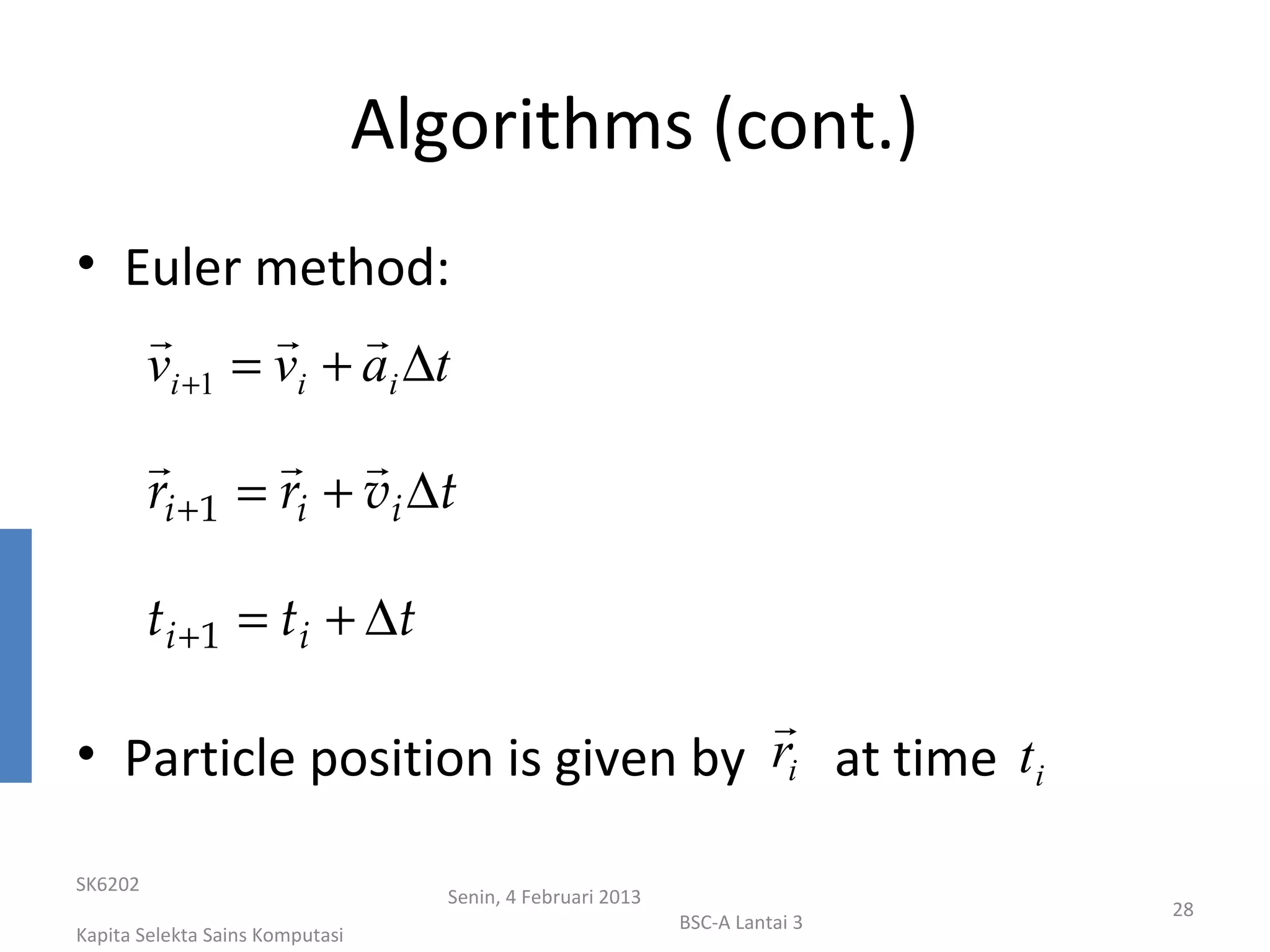 Algorithms (cont.)
• Euler method:
                 
         vi +1 = vi + ai ∆t
                  
         ri + 1 = ri + vi ∆t

         t i +1 = t i + ∆t
                                
• Particle position is given by ri at time t i

SK6202
                                    Senin, 4 Februari 2013
                                                                              28
                                                             BSC-A Lantai 3
Kapita Selekta Sains Komputasi
 