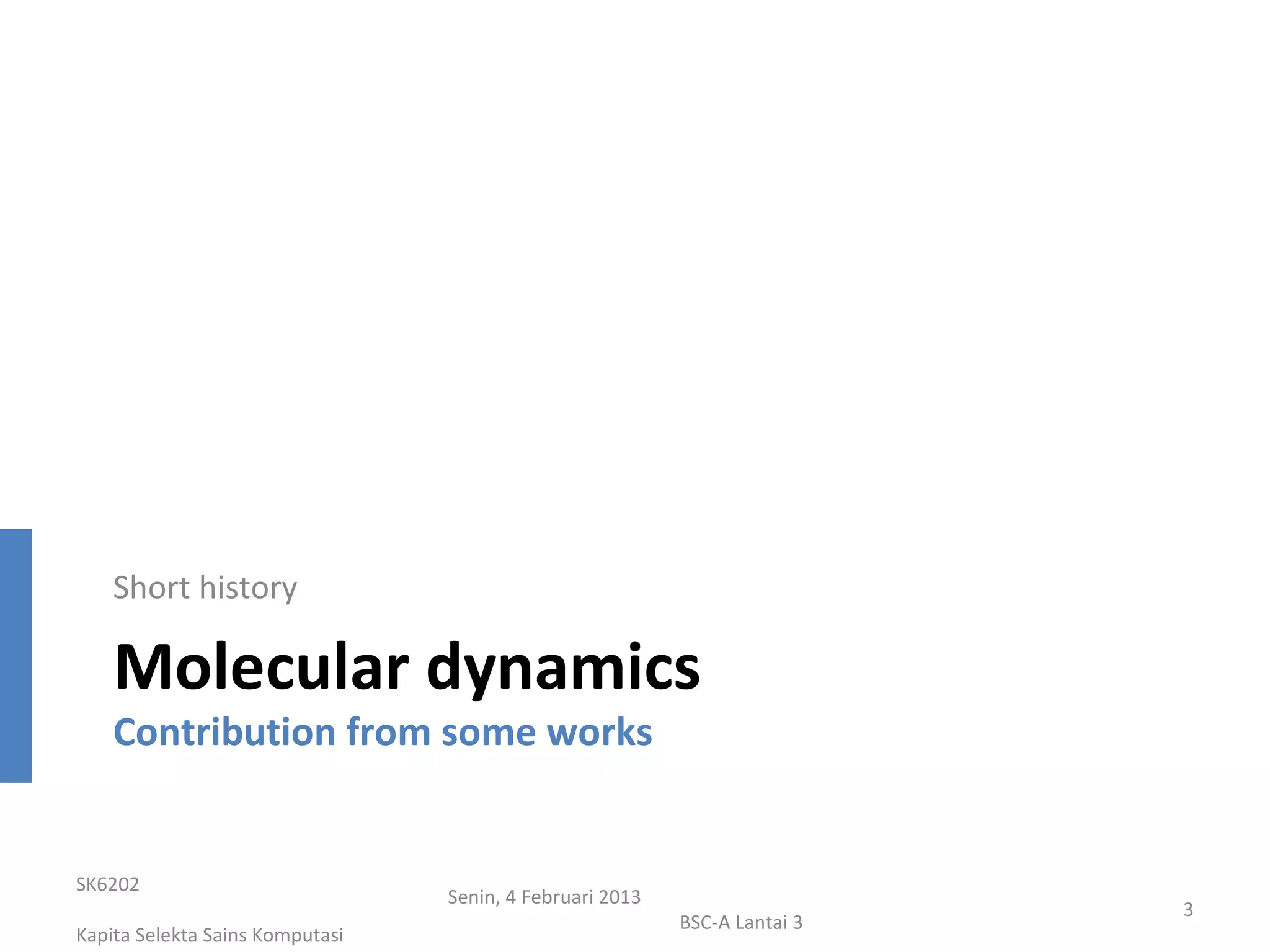 Short history

    Molecular dynamics
    Contribution from some works


SK6202
                                 Senin, 4 Februari 2013
                                                                           3
                                                          BSC-A Lantai 3
Kapita Selekta Sains Komputasi
 