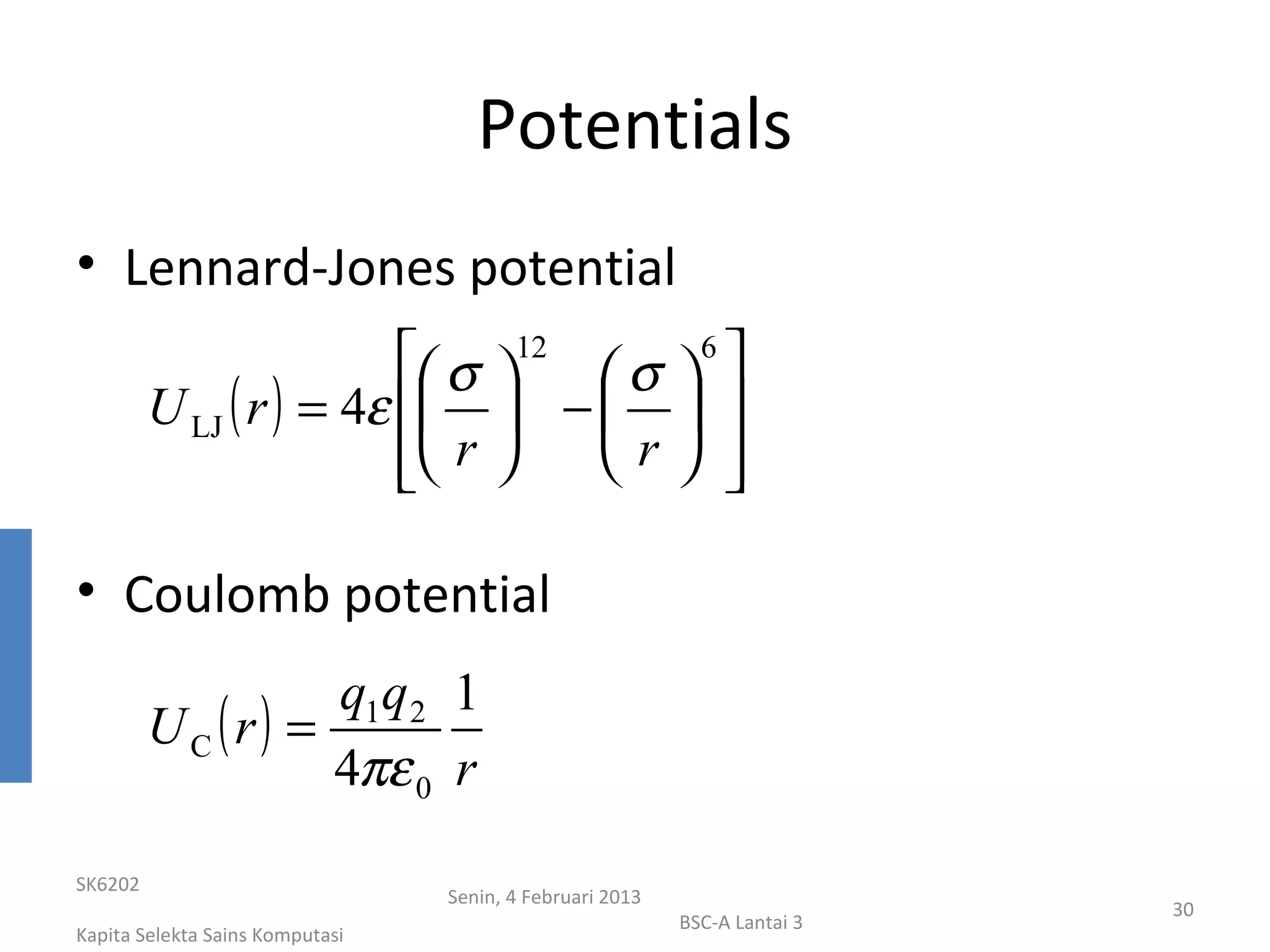 Potentials
• Lennard-Jones potential
                          σ 12  σ  6 
         U LJ ( r ) = 4ε   −   
                          r 
                                 r    

• Coulomb potential
                  q1q 2 1
         UC (r) =
                  4πε 0 r
SK6202
                                 Senin, 4 Februari 2013
                                                                           30
                                                          BSC-A Lantai 3
Kapita Selekta Sains Komputasi
 