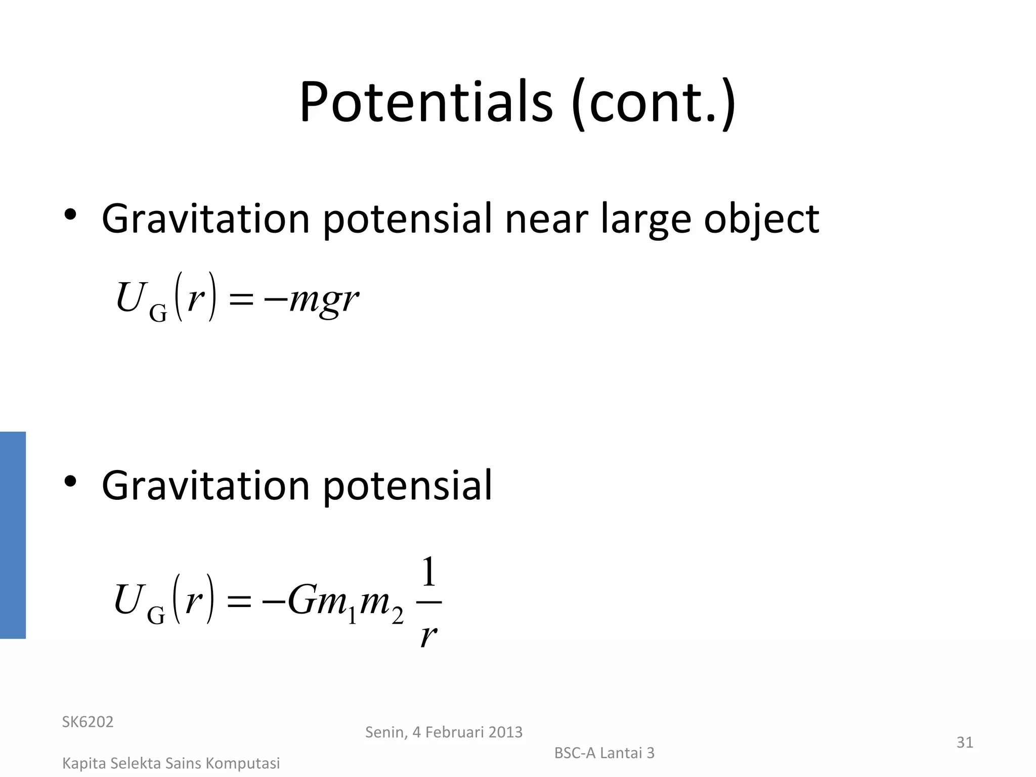 Potentials (cont.)
• Gravitation potensial near large object
       U G ( r ) = −mgr



• Gravitation potensial
                         1
      U G ( r ) = −Gm1m2
                         r
SK6202
                                   Senin, 4 Februari 2013
                                                                             31
                                                            BSC-A Lantai 3
Kapita Selekta Sains Komputasi
 