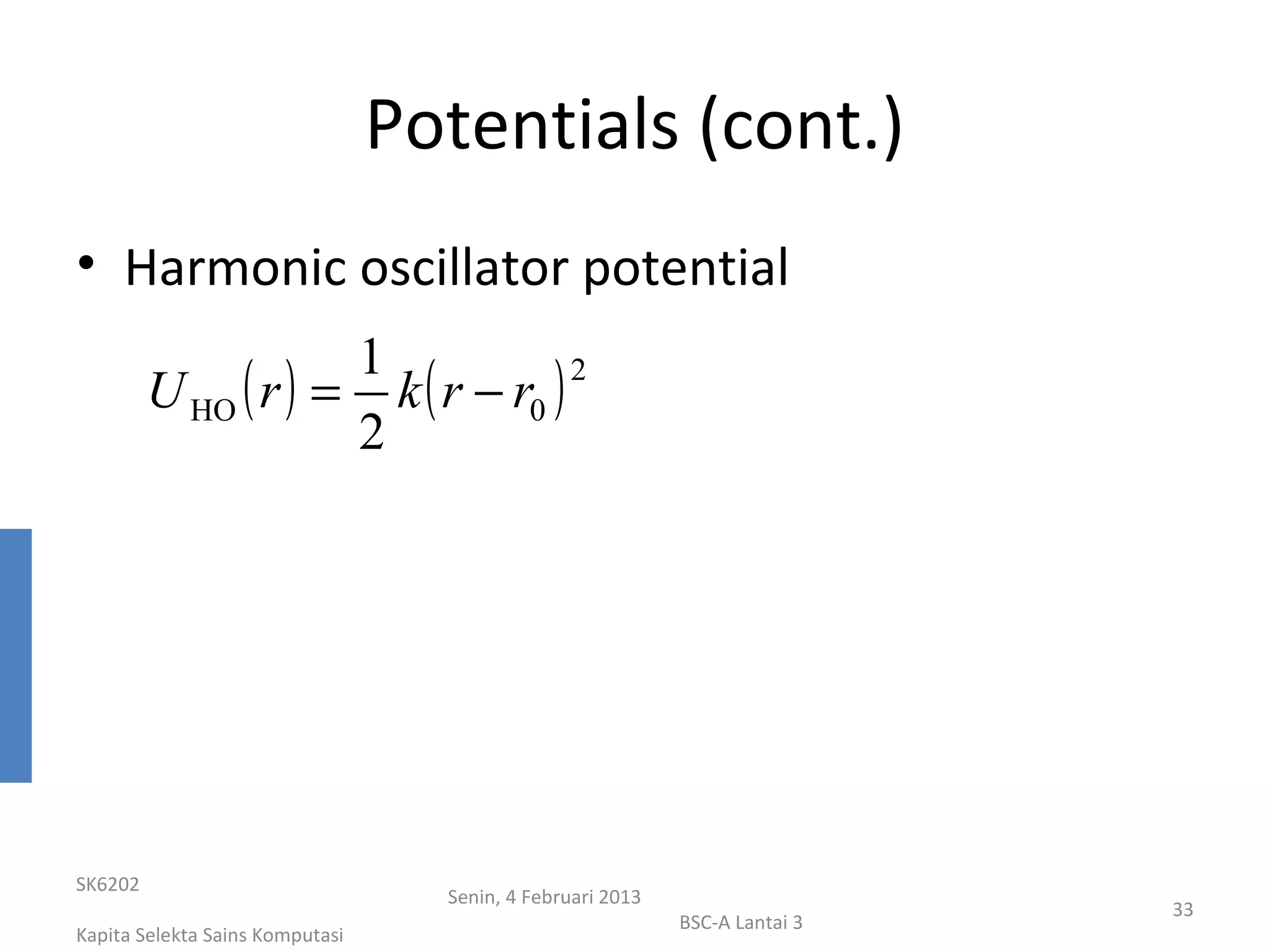 Potentials (cont.)
• Harmonic oscillator potential
                     1
         U HO ( r ) = k ( r − r0 )
                                   2

                     2




SK6202
                                   Senin, 4 Februari 2013
                                                                             33
                                                            BSC-A Lantai 3
Kapita Selekta Sains Komputasi
 