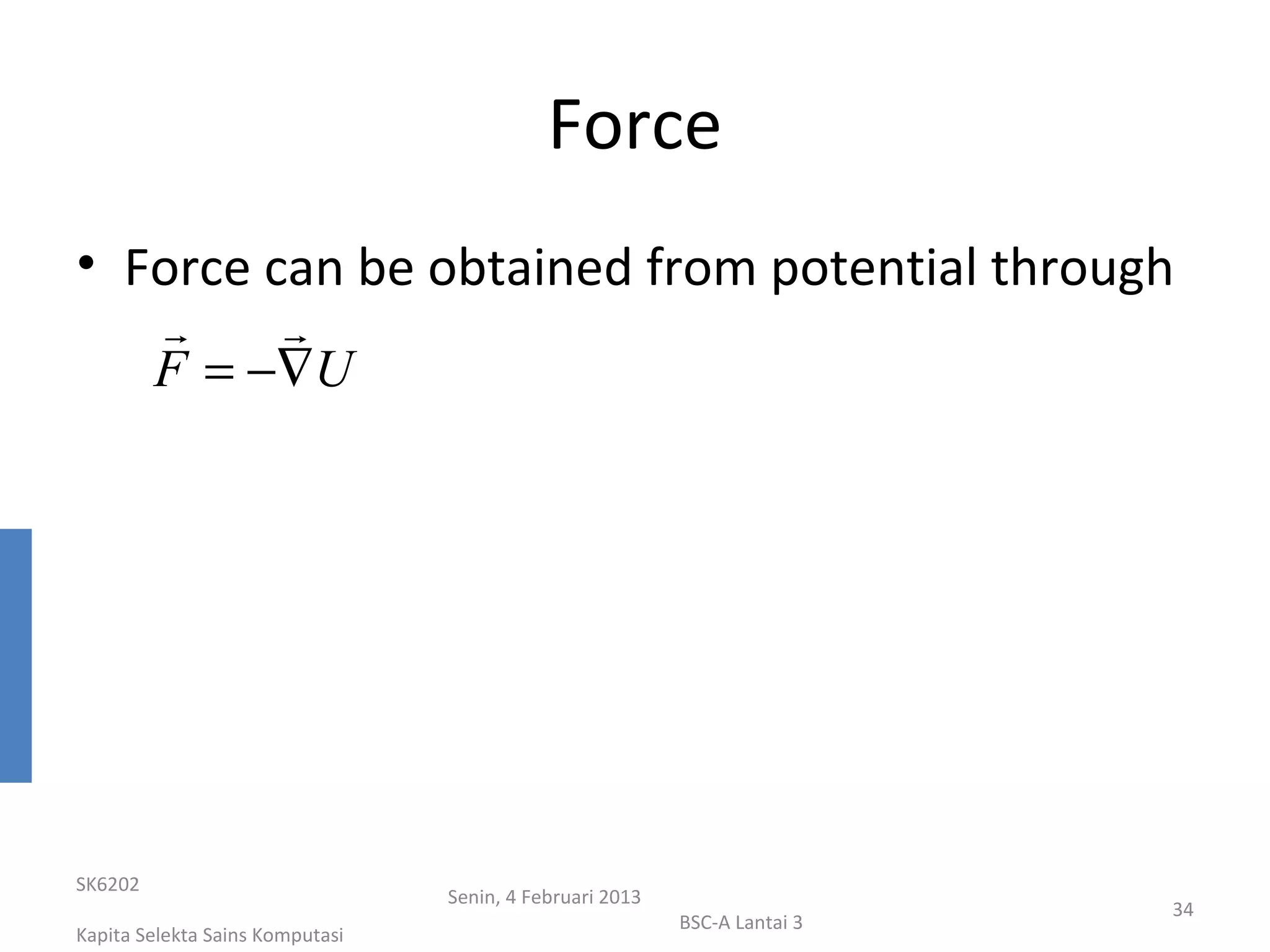 Force
• Force can be obtained from potential through
             
         F = −∇U




SK6202
                                 Senin, 4 Februari 2013
                                                                           34
                                                          BSC-A Lantai 3
Kapita Selekta Sains Komputasi
 