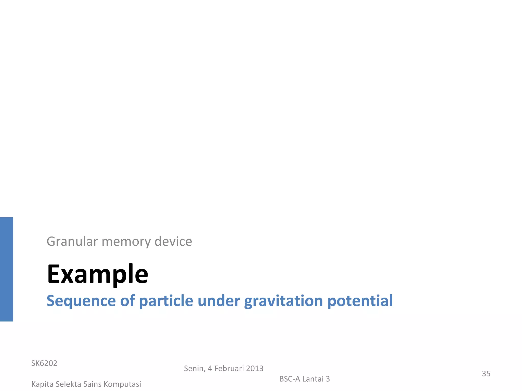 Granular memory device

    Example
    Sequence of particle under gravitation potential


SK6202
                                 Senin, 4 Februari 2013
                                                                           35
                                                          BSC-A Lantai 3
Kapita Selekta Sains Komputasi
 