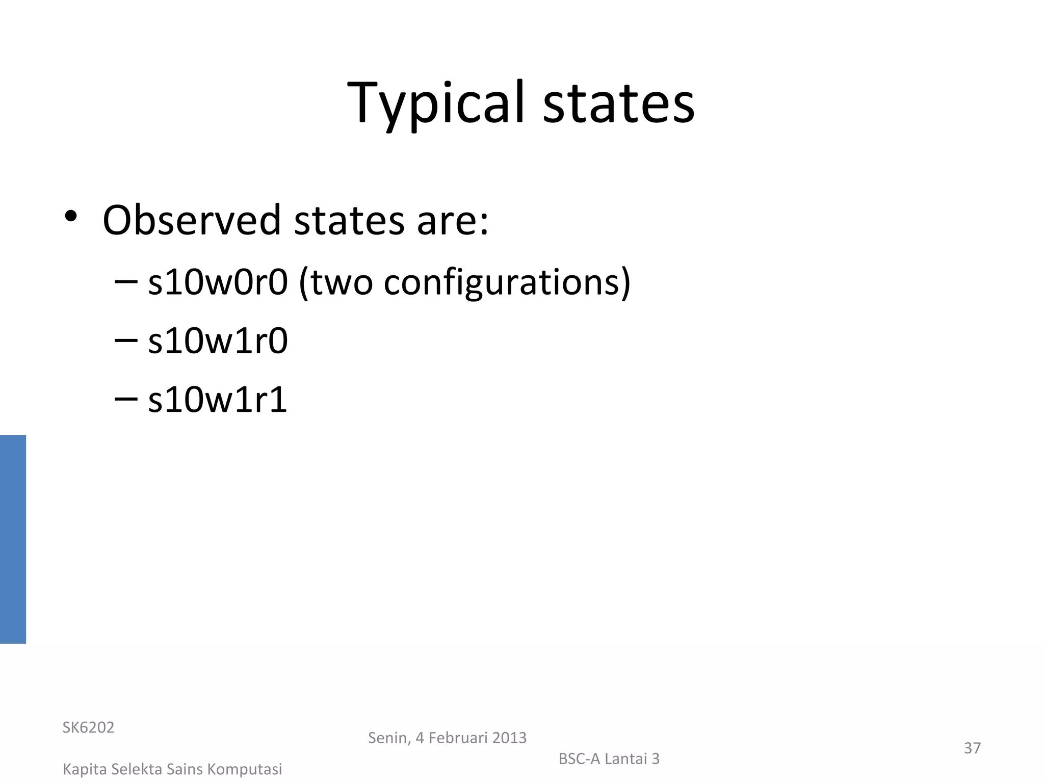 Typical states
• Observed states are:
       – s10w0r0 (two configurations)
       – s10w1r0
       – s10w1r1




SK6202
                                 Senin, 4 Februari 2013
                                                                           37
                                                          BSC-A Lantai 3
Kapita Selekta Sains Komputasi
 