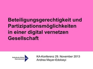 Beteiligungsgerechtigkeit und
Partizipationsmöglichkeiten
in einer digital vernetzen
Gesellschaft

KA-Konferenz 29. November 2013
Andrea Mayer-Edoloeyi

 