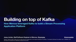 Jessy Jordan, Sta
ff
Software Engineer at Meroxa, @jayjayjpg
Building on top of Kafka
How Meroxa leveraged Kafka to build a Stream Processing
Application Platform
Apache, Apache Kafka, Kafka and the Kafka logo are trademarks of the Apache Software Foundation. The Apache Software Foundation has no a
ffi
liation with
and does not endorse the materials provided at this event.
@meroxadata
 