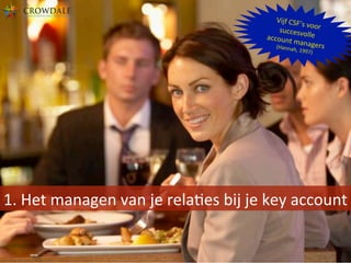 1.	
  Het	
  managen	
  van	
  je	
  relaBes	
  bij	
  je	
  key	
  account	
  
Vijf	
  CSF’s	
  voor	
  succesvolle	
  account	
  managers	
  	
  (Hannah,	
  1997)	
  
 