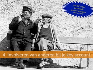 4.	
  Involveren	
  van	
  anderen	
  bij	
  je	
  key	
  account	
  
Vijf	
  CSF’s	
  voor	
  succesvolle	
  account	
  managers	
  	
  (Hannah,	
  1997)	
  
 