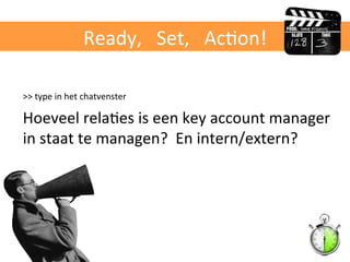 Ready,	
  	
  	
  Set,	
  	
  	
  AcBon!	
  
>>	
  type	
  in	
  het	
  chatvenster	
  	
  
Hoeveel	
  relaBes	
  is	
  een	
  key	
  account	
  manager	
  
in	
  staat	
  te	
  managen?	
  	
  En	
  intern/extern?	
  
 