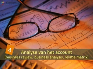 Analyse	
  van	
  het	
  account	
  	
  
(business	
  review,	
  business	
  analysis,	
  relaBe	
  matrix)	
  
4	
  
 