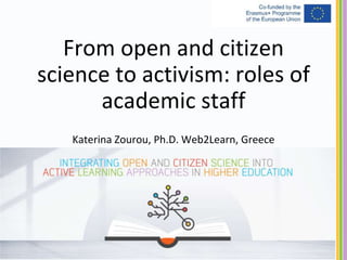 From open and citizen
science to activism: roles of
academic staff
Katerina Zourou, Ph.D. Web2Learn, Greece
 