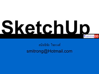 SketchUp
สมิทธิชัย ไชยวงศ์
smitrong@Hotmail.com
 