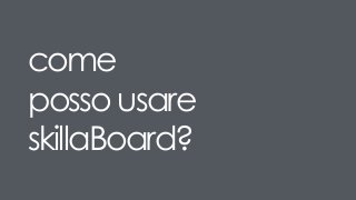 come
posso usare
skillaBoard?
 