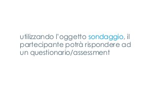 utilizzando l’oggetto sondaggio, il
partecipante potrà rispondere ad
un questionario/assessment
 