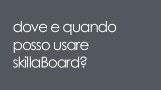 dove e quando
posso usare
skillaBoard?
 