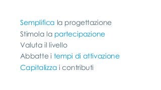 Semplifica la progettazione
Stimola la partecipazione
Valuta il livello
Abbatte i tempi di attivazione
Capitalizza i contributi
 
