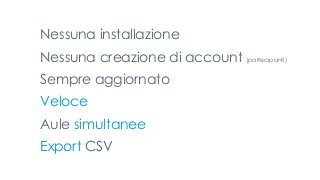 Nessuna installazione
Nessuna creazione di account (partecipanti)
Sempre aggiornato
Veloce
Aule simultanee
Export CSV
 