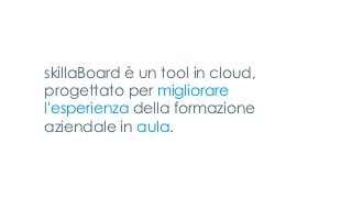 skillaBoard è un tool in cloud,
progettato per migliorare
l'esperienza della formazione
aziendale in aula.
 