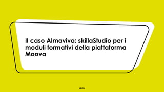 Il caso Almaviva: skillaStudio per i
moduli formativi della piattaforma
Moova
 