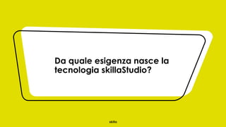 Da quale esigenza nasce la
tecnologia skillaStudio?
 