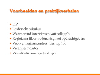 Voorbeelden en praktijkverhalen
•  En?!
•  Leiderschapskubus!
•  Waarderend interviewen van collega’s!
•  Regieteam ﬁleert redenering met opdrachtgevers!
•  Voor- en najaarsconferenties top 100!
•  Verandermonitor !
•  Visualisatie van een leertraject!

 