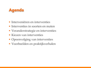 Agenda
•  Interveniëren en interventies!
•  Interventies in soorten en maten!
•  Veranderstrategie en interventies!
•  Kiezen van interventies!
•  Opeenvolging van interventies!
•  Voorbeelden en praktijkverhalen!

 