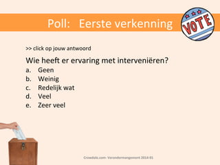 Poll:	
  	
  	
  Eerste	
  verkenning	
  
>>	
  click	
  op	
  jouw	
  antwoord	
  
	
  

Wie	
  hee:	
  er	
  ervaring	
  met	
  interveniëren?	
  
a. 
b. 
c. 
d. 
e. 

Geen	
  
Weinig	
  
Redelijk	
  wat	
  
Veel	
  
Zeer	
  veel	
  

Crowdale.com-­‐	
  Verandermangement	
  2014-­‐01	
  

 