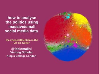 how to analyse
the politics using
massive/small
social media data
the #GeneralElection in the
UK on Twitter
@fabiomalini
Visiting Scholar
King’s College London
 