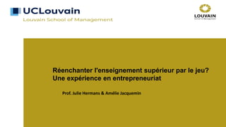 Réenchanter l'enseignement supérieur par le jeu?
Une expérience en entrepreneuriat
Prof. Julie Hermans & Amélie Jacquemin
 