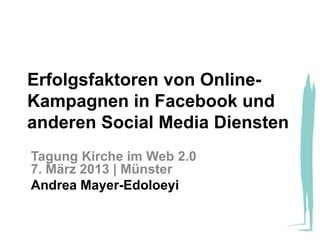 Erfolgsfaktoren von Online-
Kampagnen in Facebook und
anderen Social Media Diensten
Tagung Kirche im Web 2.0
7. März 2013 | Münster
Andrea Mayer-Edoloeyi
 