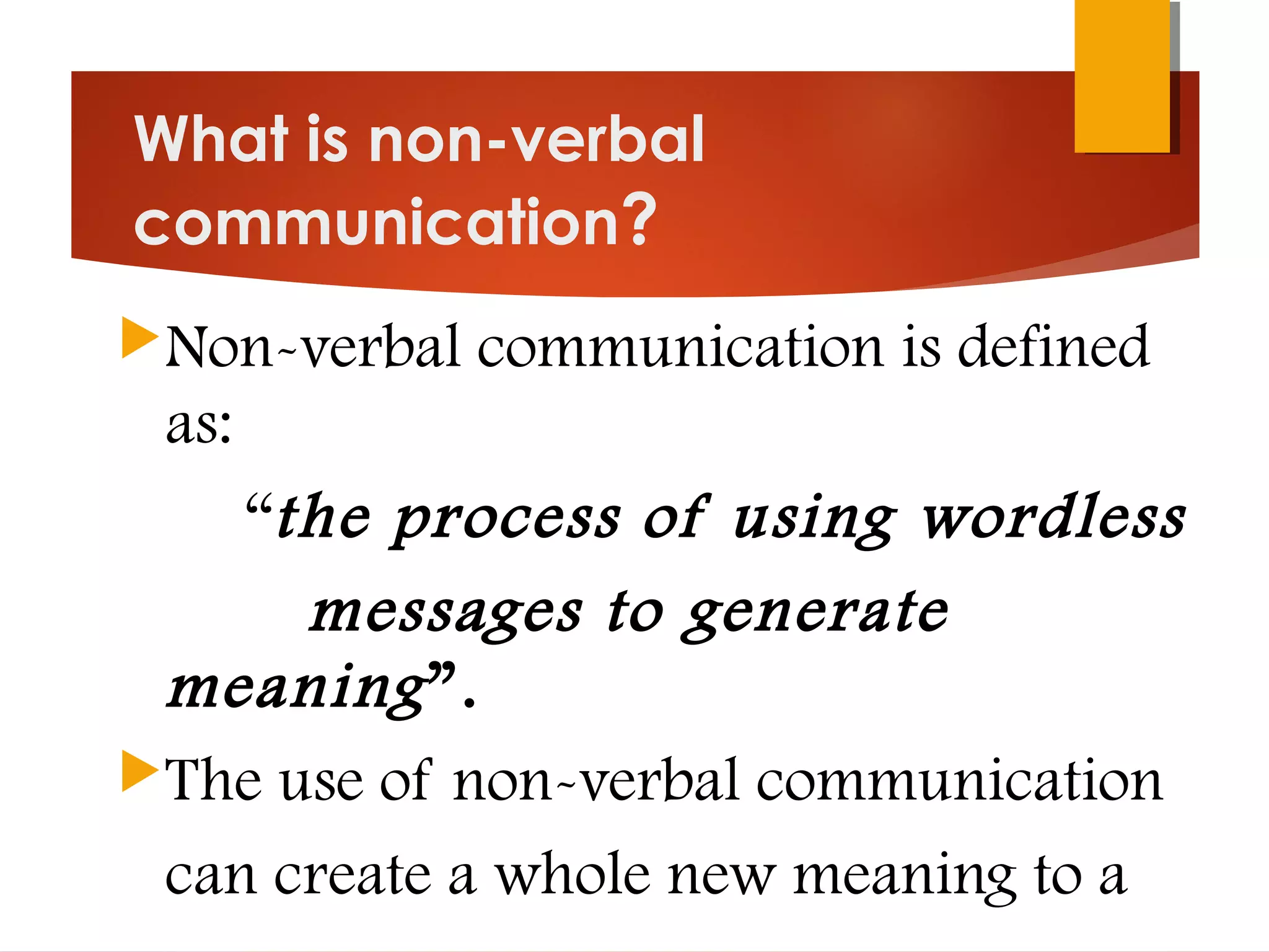 What is non-verbal
communication?
Non-verbal communication is defined
as:
“the process of using wordless
messages to generate
meaning”.
The use of non-verbal communication
can create a whole new meaning to a
 